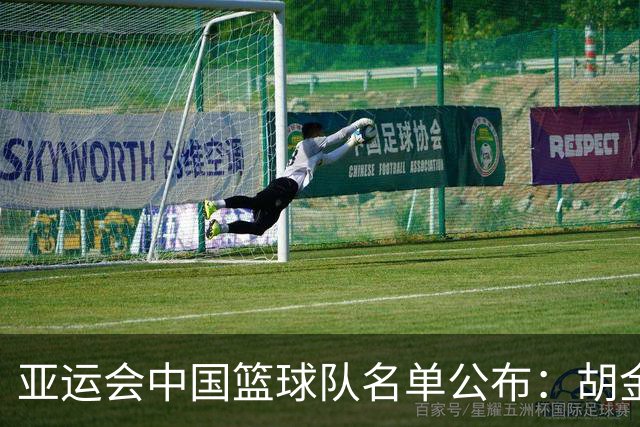 亚运会中国篮球队名单公布：胡金秋与张子宇领衔 缺席名单引关注