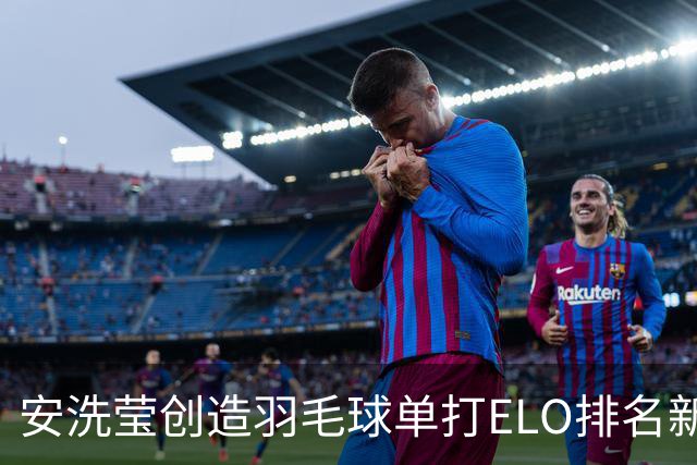 安洗莹创造羽毛球单打ELO排名新纪录 超越传奇巨星